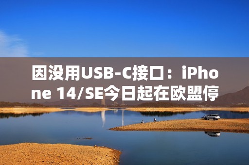 因没用USB-C接口：iPhone 14/SE今日起在欧盟停产、停售