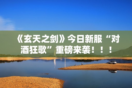 《玄天之剑》今日新服“对酒狂歌”重磅来袭！！！