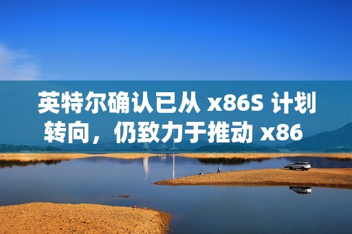 英特尔确认已从 x86S 计划转向，仍致力于推动 x86 生态系统创新协作