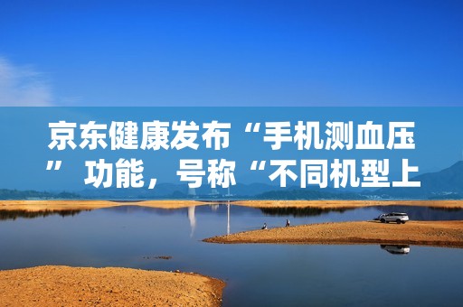 京东健康发布“手机测血压” 功能，号称“不同机型上都能实现准确测量”