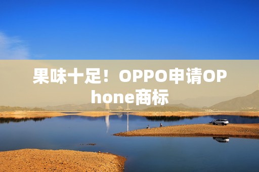 果味十足！OPPO申请OPhone商标