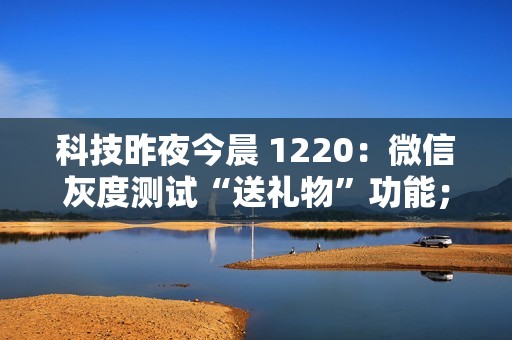 科技昨夜今晨 1220：微信灰度测试“送礼物”功能；鸿蒙智行“四界”老总首度同框合影；曝极越“N+1”赔偿由百度吉利垫付...