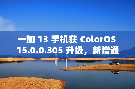 一加 13 手机获 ColorOS 15.0.0.305 升级，新增通话摘要、水印款式增加等功能