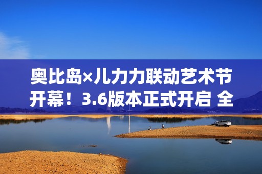 奥比岛×儿力力联动艺术节开幕！3.6版本正式开启 全新玩法&限定时装家具抢先看！