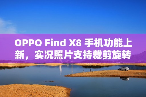 OPPO Find X8 手机功能上新，实况照片支持裁剪旋转、调节参数、更换滤镜