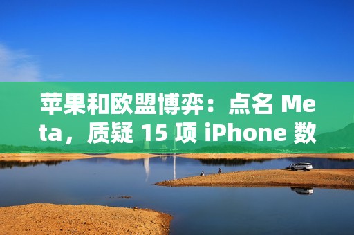 苹果和欧盟博弈：点名 Meta，质疑 15 项 iPhone 数据访问请求暗藏隐私风险