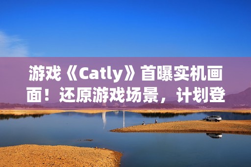 游戏《Catly》首曝实机画面！还原游戏场景，计划登录 Steam、任天堂 Switch