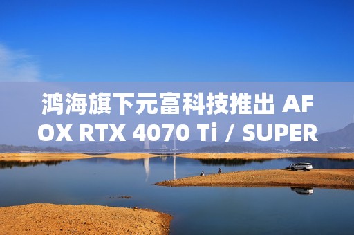 鸿海旗下元富科技推出 AFOX RTX 4070 Ti / SUPER 显卡，采用涡轮散热设计
