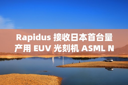 Rapidus 接收日本首台量产用 EUV 光刻机 ASML NXE:3800E
