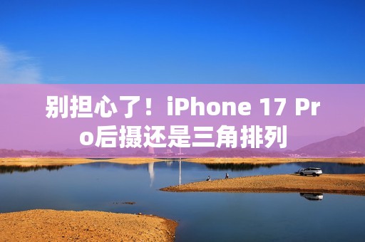 别担心了！iPhone 17 Pro后摄还是三角排列