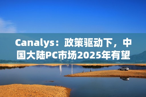 Canalys：政策驱动下，中国大陆PC市场2025年有望增长6%