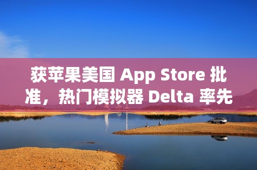 获苹果美国 App Store 批准，热门模拟器 Delta 率先支持外部支付链接