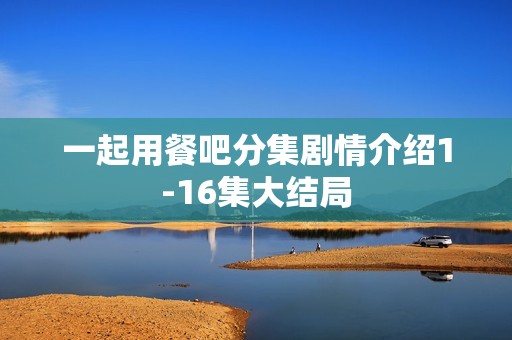 一起用餐吧分集剧情介绍1-16集大结局