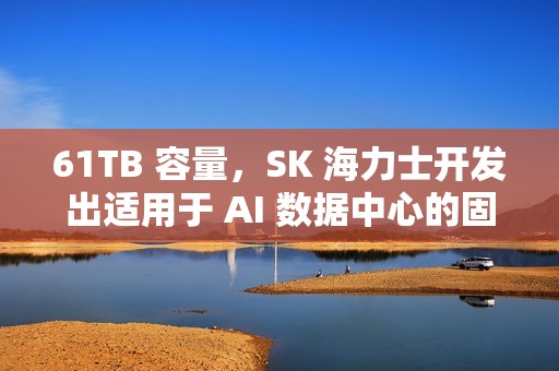 61TB 容量，SK 海力士开发出适用于 AI 数据中心的固态硬盘 PS1012 U.2