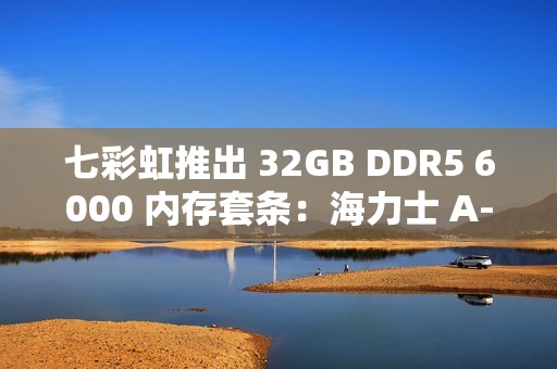 七彩虹推出 32GB DDR5 6000 内存套条：海力士 A-Die，CL28 时序