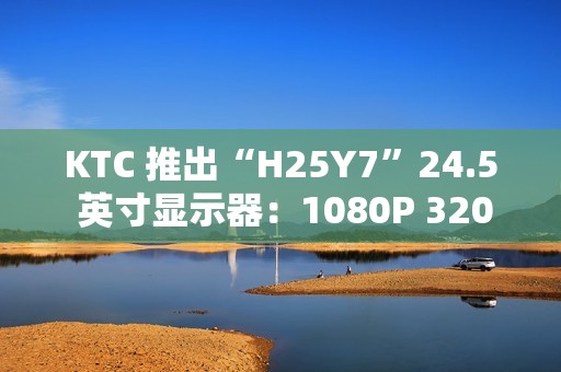 KTC 推出“H25Y7”24.5 英寸显示器：1080P 320Hz，869 元