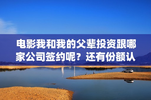 电影我和我的父辈投资跟哪家公司签约呢？还有份额认购吗？(电影我和我的父辈简介)