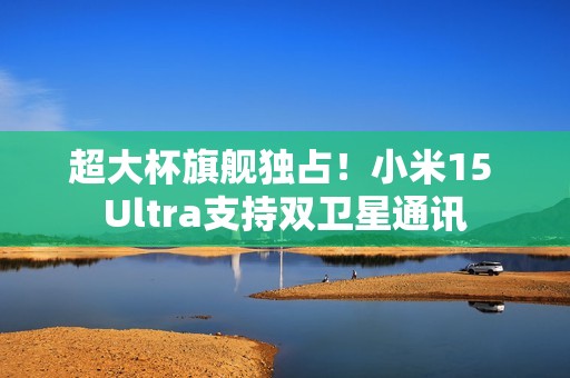 超大杯旗舰独占！小米15 Ultra支持双卫星通讯