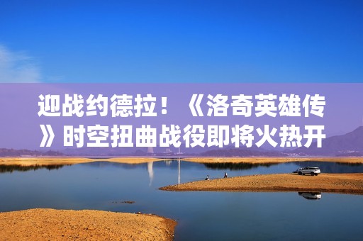 迎战约德拉！《洛奇英雄传》时空扭曲战役即将火热开场！