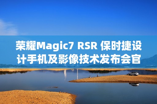 荣耀Magic7 RSR 保时捷设计手机及影像技术发布会官宣 12 月 23 日举行