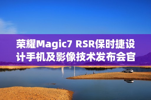 荣耀Magic7 RSR保时捷设计手机及影像技术发布会官宣12月23日举行
