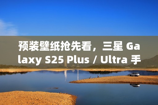 预装壁纸抢先看，三星 Galaxy S25 Plus / Ultra 手机渲染图曝光
