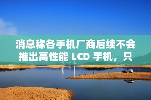 消息称各手机厂商后续不会推出高性能 LCD 手机，只有低端百元机