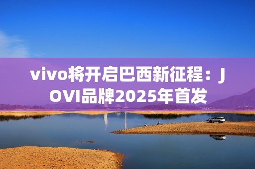 vivo将开启巴西新征程：JOVI品牌2025年首发
