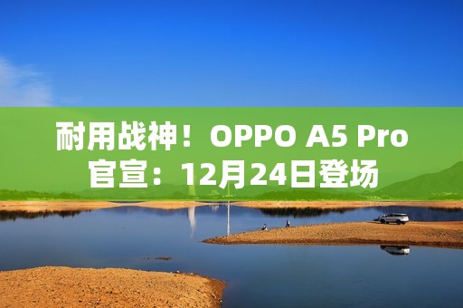 耐用战神！OPPO A5 Pro官宣：12月24日登场