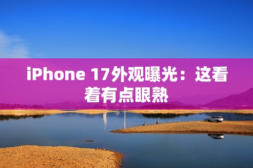 iPhone 17外观曝光：这看着有点眼熟
