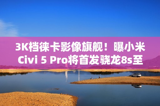 3K档徕卡影像旗舰！曝小米Civi 5 Pro将首发骁龙8s至尊版