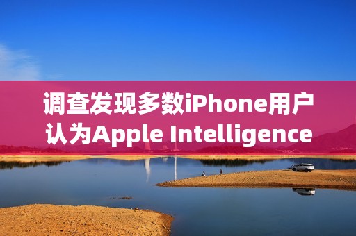 调查发现多数iPhone用户认为Apple Intelligence几乎没什么价值