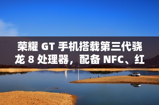 荣耀 GT 手机搭载第三代骁龙 8 处理器，配备 NFC、红外遥控、X 轴线性马达等