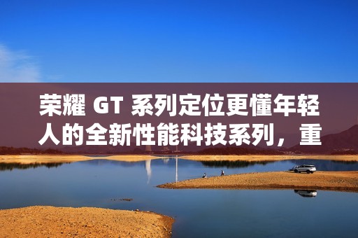 荣耀 GT 系列定位更懂年轻人的全新性能科技系列，重回互联网手机赛道