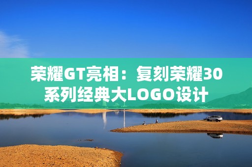 荣耀GT亮相：复刻荣耀30系列经典大LOGO设计