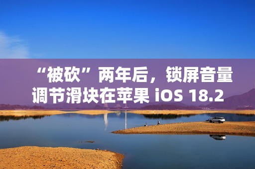 “被砍”两年后，锁屏音量调节滑块在苹果 iOS 18.2 上悄悄回归