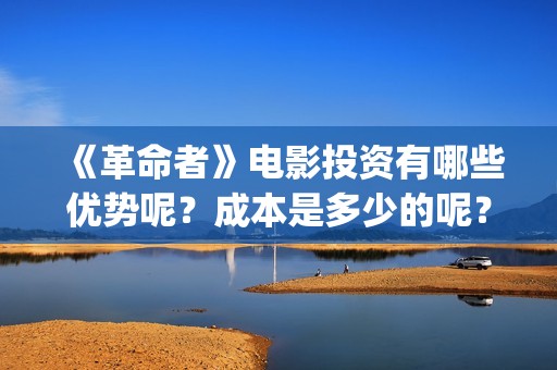 《革命者》电影投资有哪些优势呢？成本是多少的呢？怎么投资靠谱呢？(《革命者》电影在线观看国语)