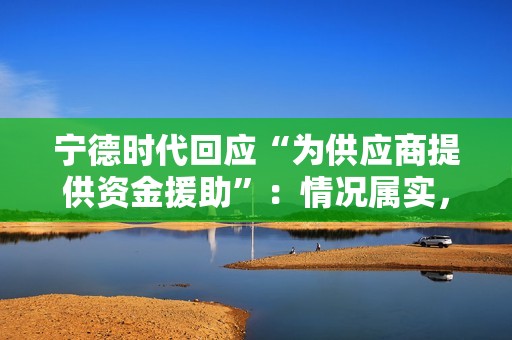 宁德时代回应“为供应商提供资金援助”：情况属实，愿支持相关研发创新