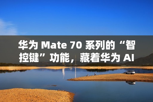 华为 Mate 70 系列的“智控键”功能，藏着华为 AI 的大野心