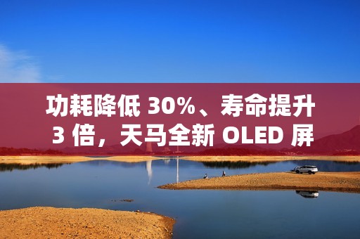功耗降低 30%、寿命提升 3 倍，天马全新 OLED 屏幕器件结构 SLOD 技术发布