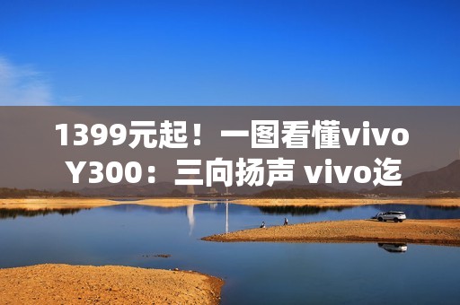 1399元起！一图看懂vivo Y300：三向扬声 vivo迄今最响