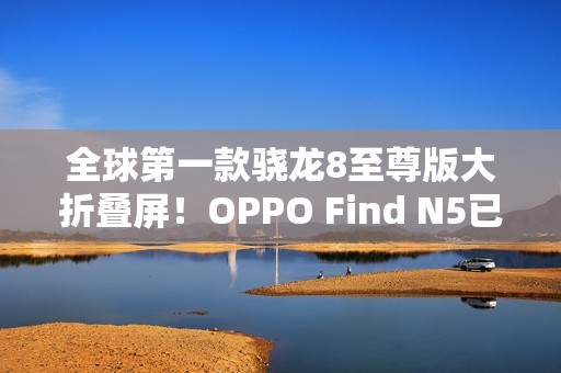 全球第一款骁龙8至尊版大折叠屏！OPPO Find N5已准备就绪