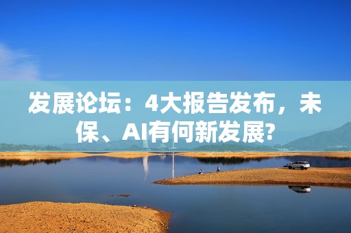 发展论坛：4大报告发布，未保、AI有何新发展?