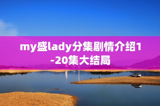 my盛lady分集剧情介绍1-20集大结局