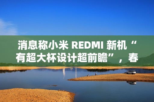 消息称小米 REDMI 新机“有超大杯设计超前瞻”，春节前发布 Turbo 4