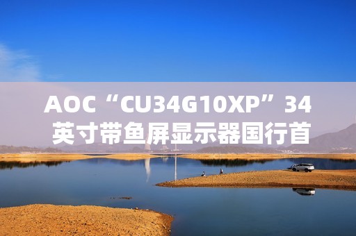 AOC“CU34G10XP”34 英寸带鱼屏显示器国行首销：1440P 180Hz，1499 元