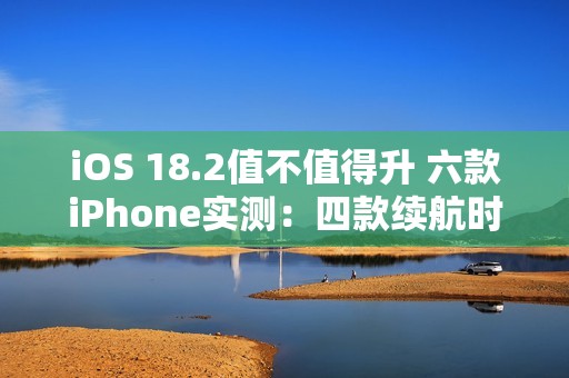 iOS 18.2值不值得升 六款iPhone实测：四款续航时间减少