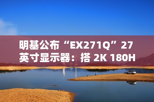 明基公布“EX271Q”27 英寸显示器：搭 2K 180Hz 面板、支持自动调节亮度