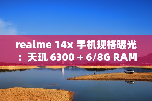 realme 14x 手机规格曝光：天玑 6300 + 6/8G RAM、升级 6000 毫安时电池