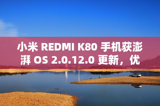 小米 REDMI K80 手机获澎湃 OS 2.0.12.0 更新，优化全面屏手势触发热区